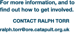 For more information, and to find out how to get involved  Contact Ralph Torr ralph torr ore catapult org uk