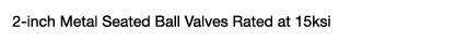 2 inch Metal Seated Ball Valves Rated at 15ksi