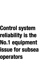  No.1 Control system reliability is the No.1 equipment issue for subsea operators