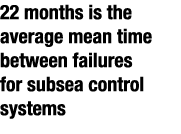 22 months is the average mean time between failures for subsea control systems