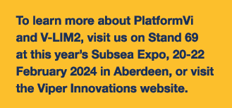 To learn more about PlatformVi and V-LIM2, visit us on Stand 69 at this year’s Subsea Expo, 20-22 February 2024 in Ab...