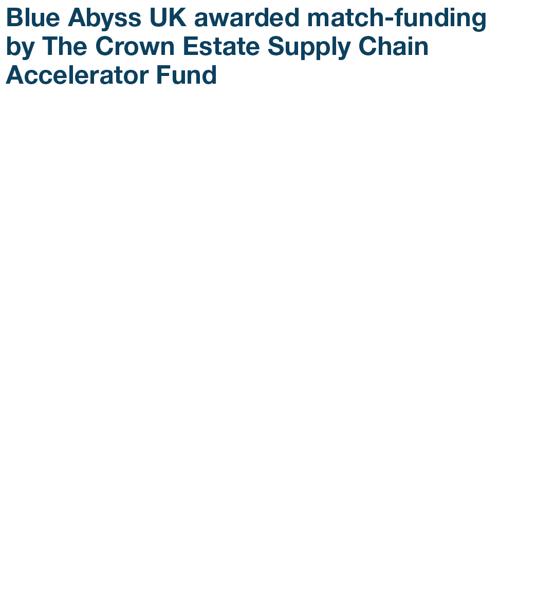 Blue Abyss UK awarded match funding by The Crown Estate Supply Chain Accelerator Fund Blue Abyss is delighted to anno...