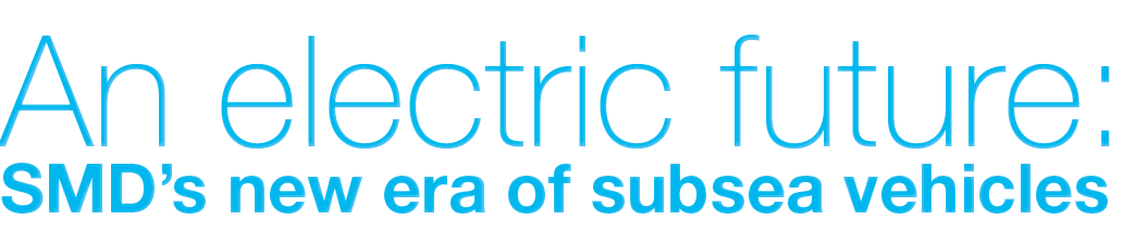 An electric future: SMD’s new era of subsea vehicles 