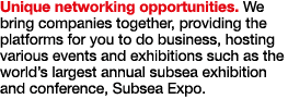 Unique networking opportunities  We bring companies together, providing the platforms for you to do business, hosting   