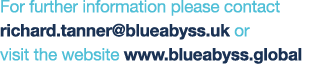 For further information please contact richard.tanner@blueabyss.uk or visit the website www.blueabyss.global