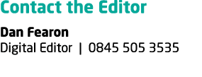Contact the Editor Dan Fearon Digital Editor | 0845 505 3535