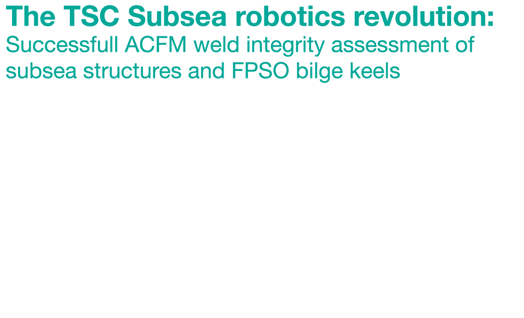 The TSC Subsea robotics revolution: Successfull ACFM weld integrity assessment of subsea structures and FPSO bilge ke...