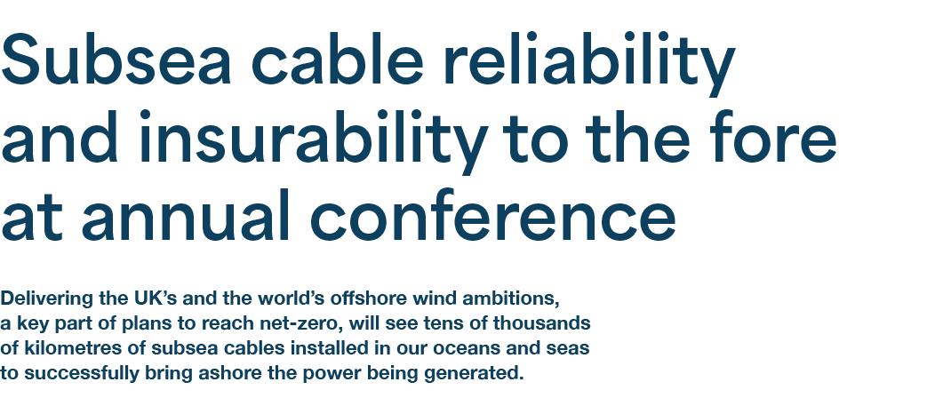 Subsea cable reliability and insurability to the fore at annual conference Delivering the UK’s and the world’s offsho...
