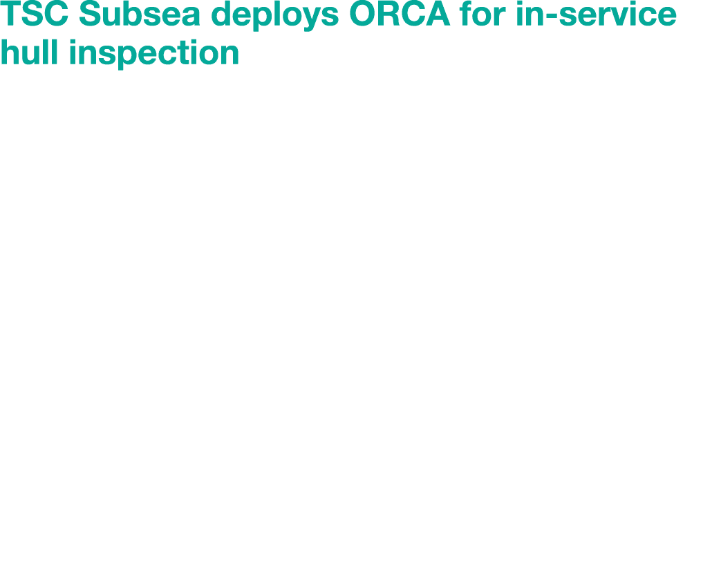 TSC Subsea deploys ORCA for in service hull inspection TSC Subsea has confirmed the commercial availability of its in...