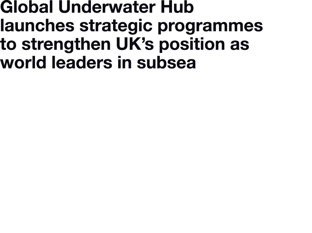 Global Underwater Hub launches strategic programmes to strengthen UK’s position as world leaders in subsea Global Und...