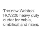 The new Webtool HCV220 heavy duty cutter for cable, umbilical and risers 