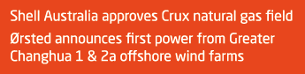 Shell Australia approves Crux natural gas field Ørsted announces first power from Greater Changhua 1 & 2a offshore wi   