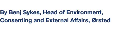 By Benj Sykes, Head of Environment, Consenting and External Affairs, Ørsted
