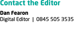 Contact the Editor Dan Fearon Digital Editor | 0845 505 3535