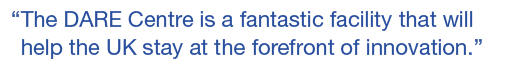 “The DARE Centre is a fantastic facility that will help the UK stay at the forefront of innovation.”
