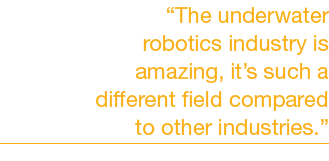 “The underwater robotics industry is amazing, it’s such a different field compared to other industries.” 